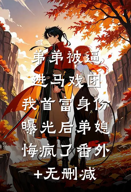 弟弟被逼进马戏团，我首富身份曝光后弟媳悔疯了番外+无删减