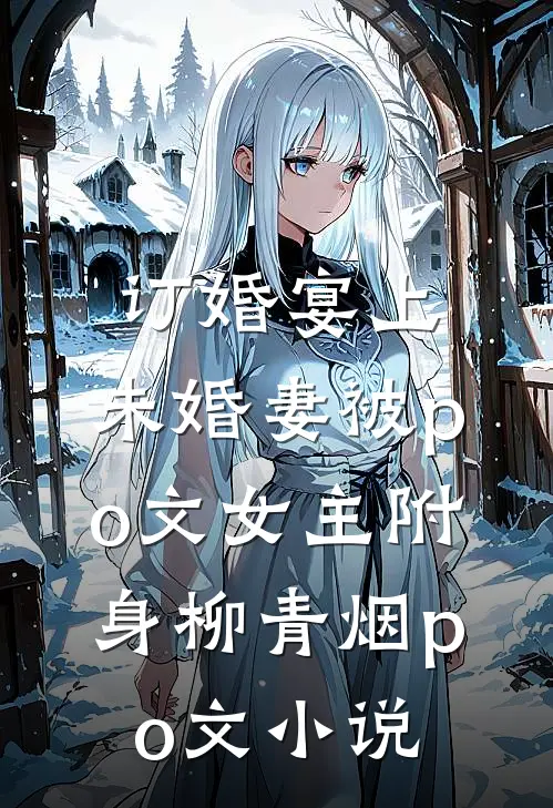 订婚宴上，未婚妻被po文女主附身柳青烟po文小说