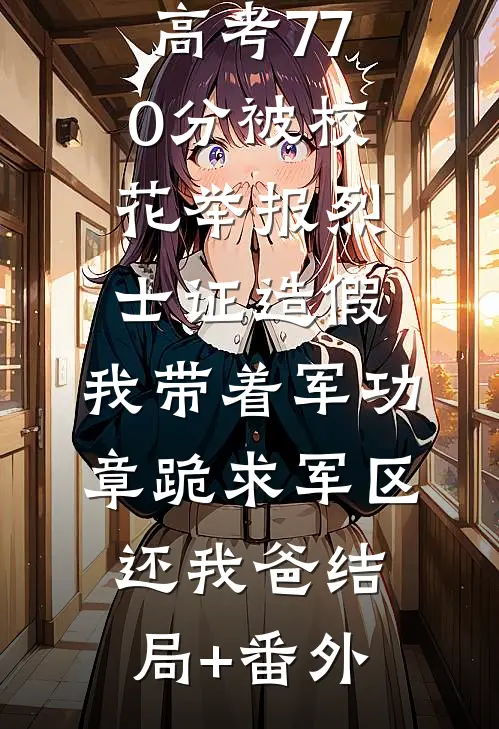 高考770分被校花举报烈士证造假，我带着军功章跪求军区还我爸结局+番外