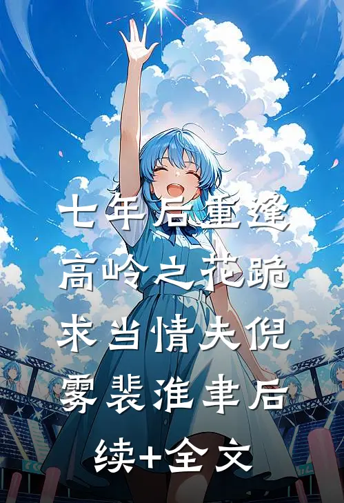 七年后重逢，高岭之花跪求当情夫倪雾裴淮聿后续+全文