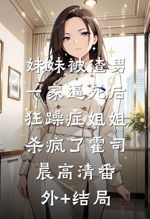 妹妹被渣男一家逼死后，狂躁症姐姐杀疯了霍司晨高清(番外)+(结局)