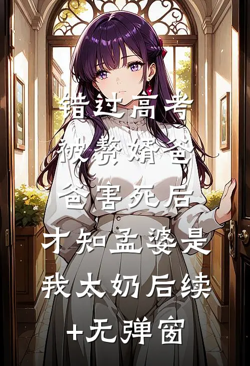 错过高考被赘婿爸爸害死后，才知孟婆是我太奶后续+无弹窗
