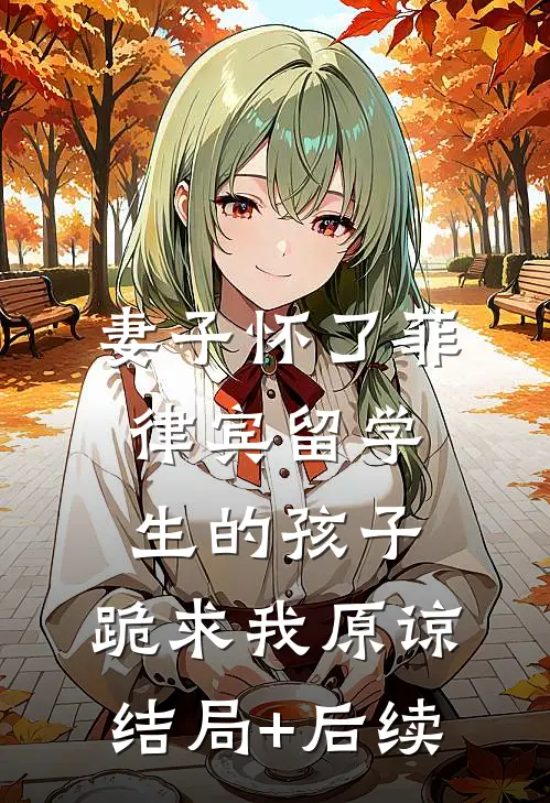 妻子怀了菲律宾留学生的孩子，跪求我原谅结局+后续