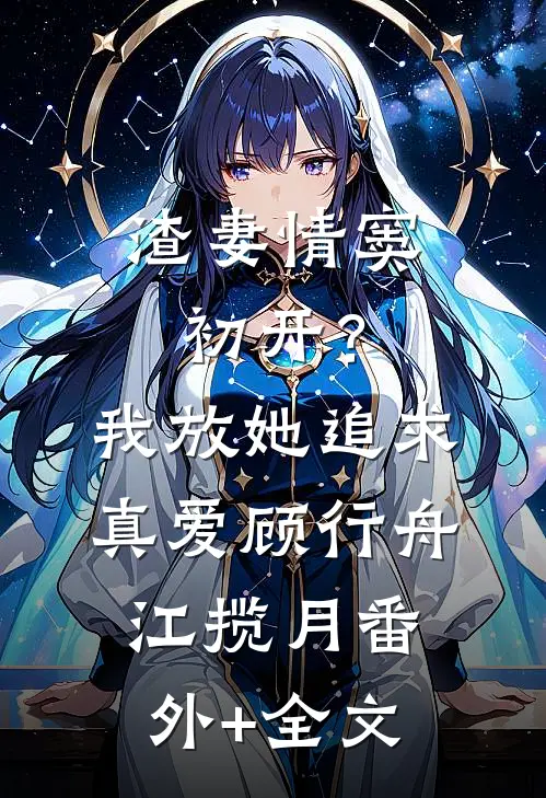 渣妻情窦初开？我放她追求真爱顾行舟江揽月:(番外)+(全文)