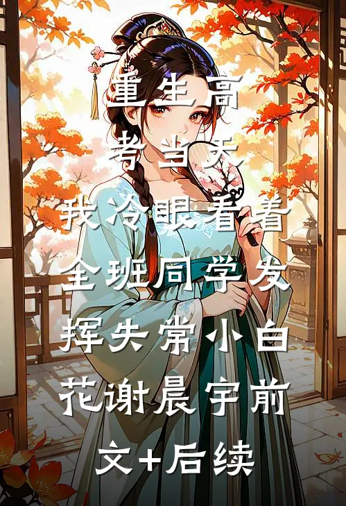 重生高考当天，我冷眼看着全班同学发挥失常小白花谢晨宇前文+后续