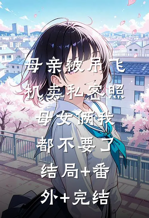 母亲被吊飞机卖私密照，母女俩我都不要了:结局+番外+完结