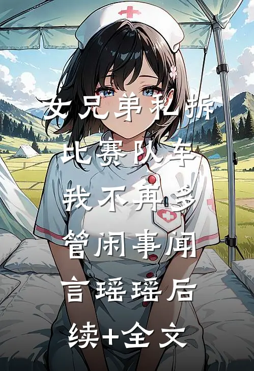 女兄弟私拆比赛队车，我不再多管闲事闻言瑶瑶后续+全文