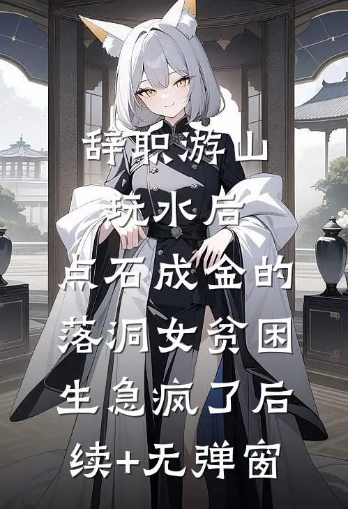 辞职游山玩水后，点石成金的落洞女贫困生急疯了后续+无弹窗