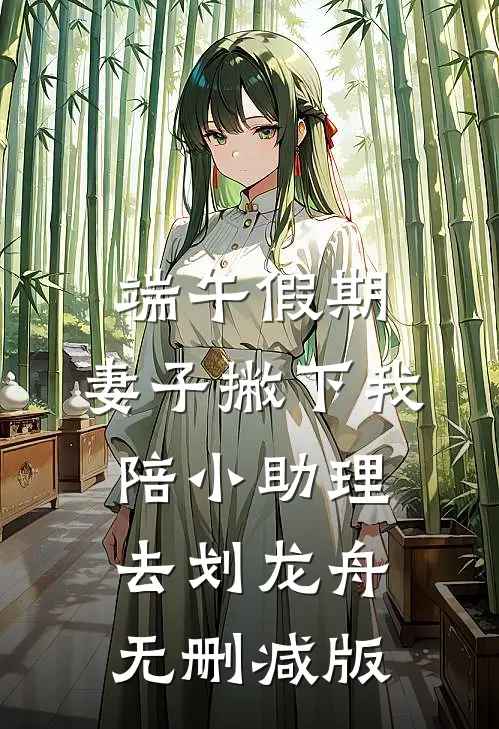 端午假期，妻子撇下我陪小助理去划龙舟无删减版