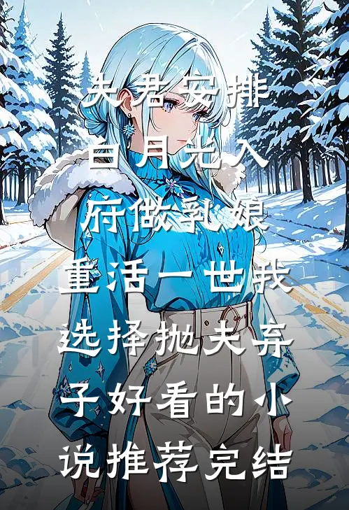 夫君安排白月光入府做乳娘，重活一世我选择抛夫弃子好看的小说推荐完结