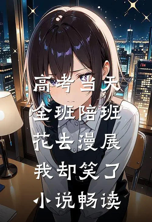 高考当天全班陪班花去漫展，我却笑了小说畅读