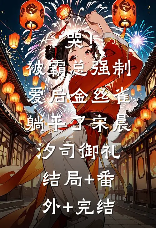 哭！被霸总强制爱后，金丝雀躺平了宋晨汐司御礼:结局+番外+完结