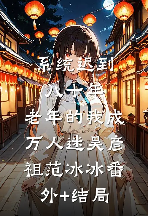 系统迟到八十年，老年的我成万人迷吴彦祖范冰冰(番外)+(结局)