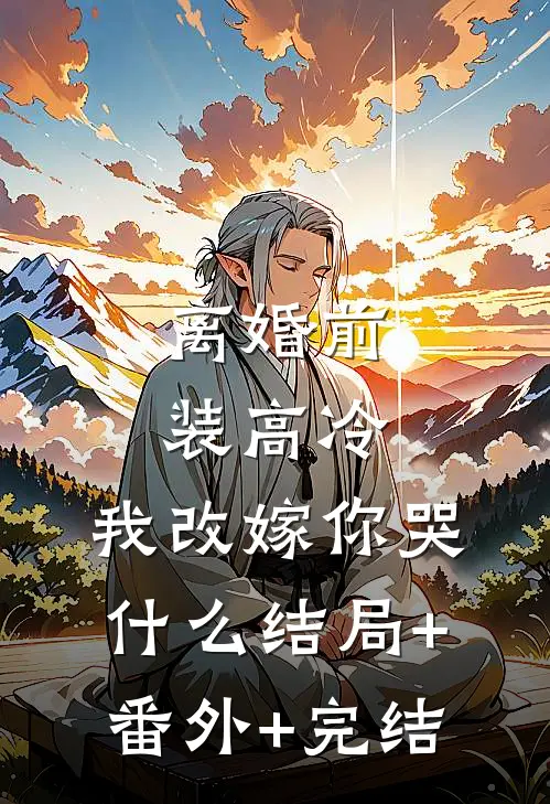 离婚前装高冷，我改嫁你哭什么结局+番外+完结