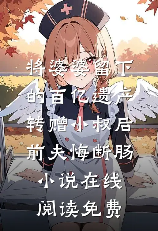 将婆婆留下的百亿遗产转赠小叔后，前夫悔断肠小说在线阅读免费