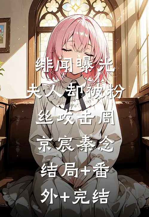绯闻曝光，夫人却被粉丝攻击周京宸秦念:结局+番外+完结