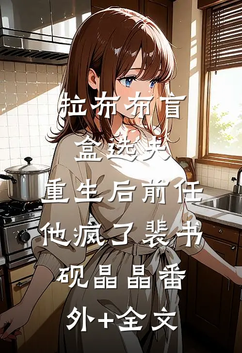 拉布布盲盒选夫，重生后前任他疯了裴书砚晶晶(番外)+(全文)