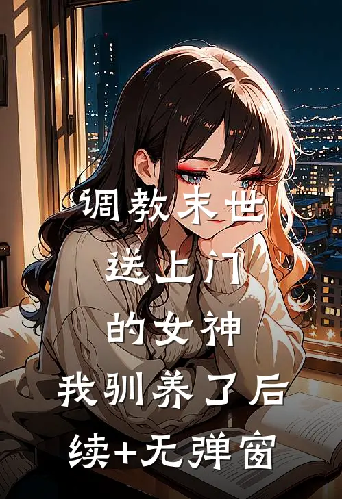 调教末世：送上门的女神，我驯养了后续+无弹窗