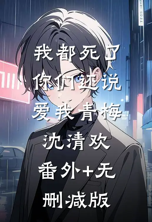 我都死了，你们还说爱我青梅沈清欢:番外+无删减版