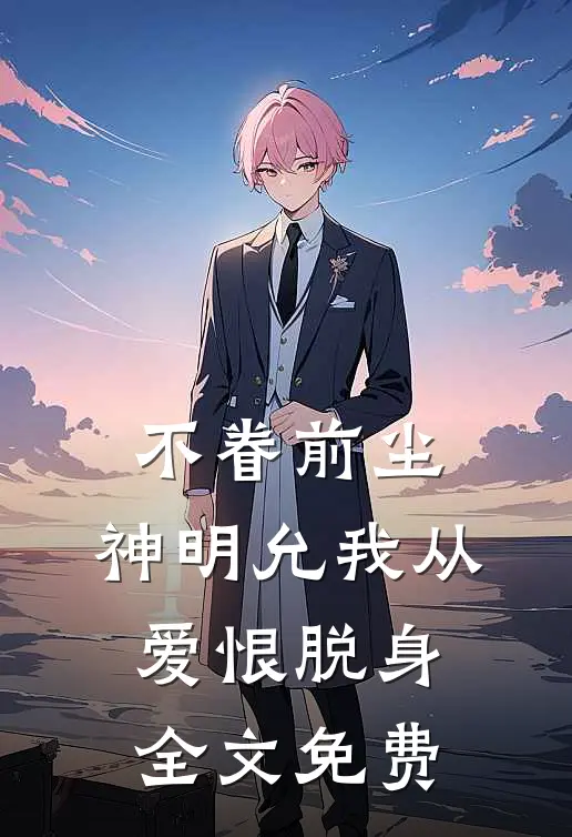 不眷前尘，神明允我从爱恨脱身全文免费