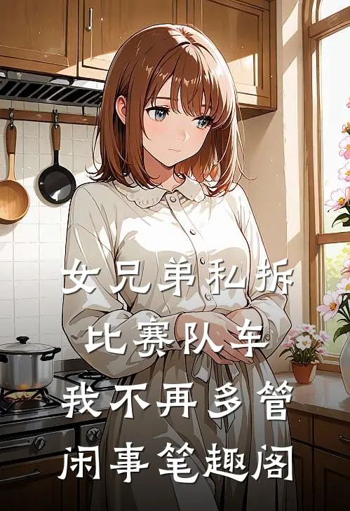女兄弟私拆比赛队车，我不再多管闲事笔趣阁