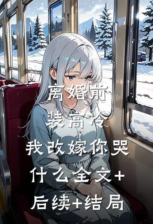 离婚前装高冷，我改嫁你哭什么全文+后续+结局