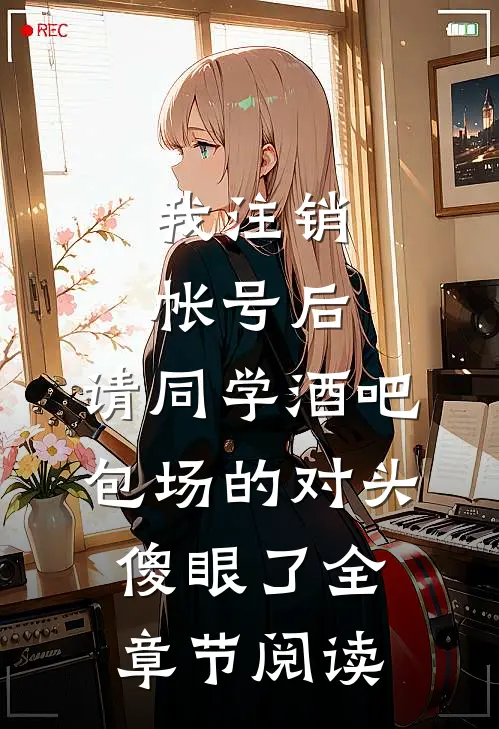 我注销帐号后，请同学酒吧包场的对头傻眼了全章节阅读