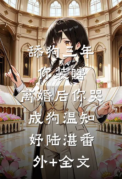 舔狗三年你装瞎，离婚后你哭成狗温知妤陆湛(番外)+(全文)