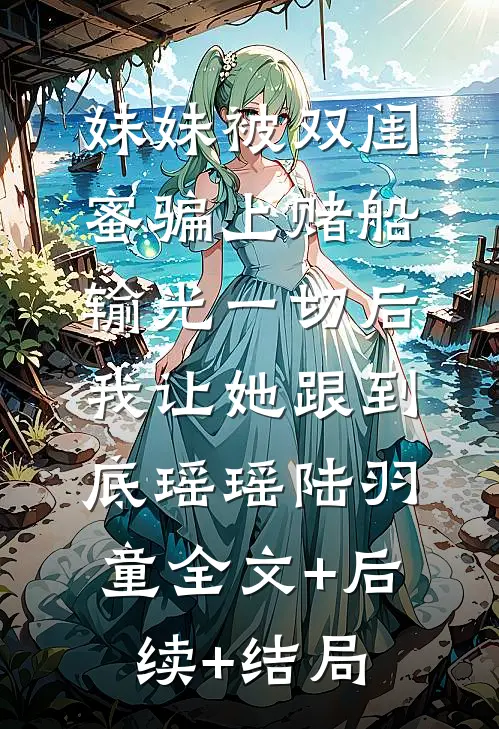 妹妹被双闺蜜骗上赌船输光一切后，我让她跟到底瑶瑶陆羽童全文+后续+结局