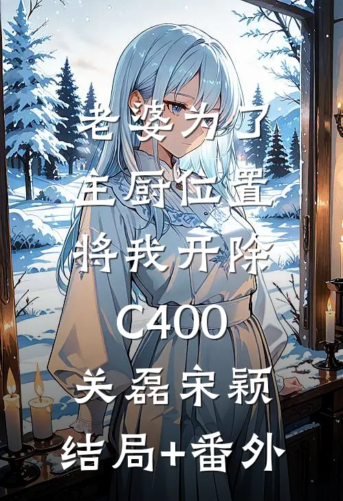 老婆为了主厨位置，将我开除C400关磊宋颖:结局+番外
