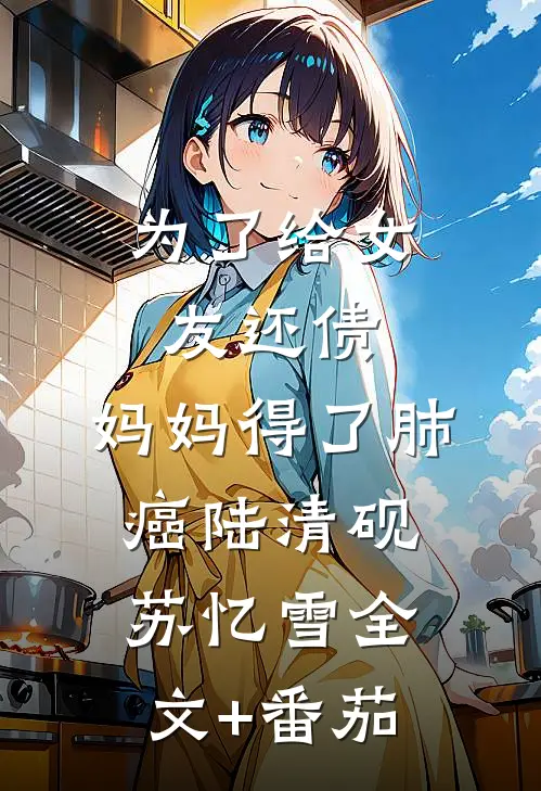 为了给女友还债，妈妈得了肺癌陆清砚苏忆雪全文+番茄