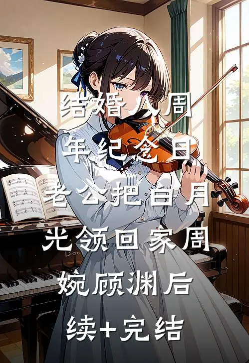 结婚八周年纪念日，老公把白月光领回家周婉顾渊后续+完结
