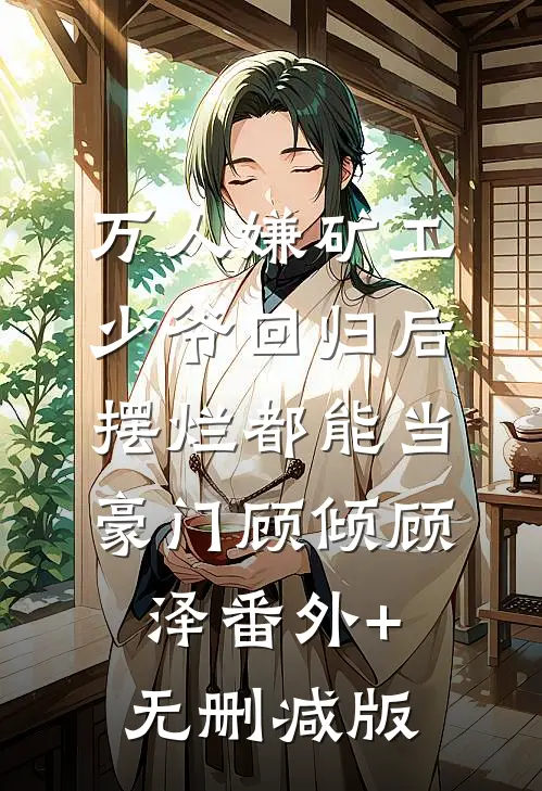 万人嫌矿工少爷回归后，摆烂都能当豪门顾倾顾泽番外+无删减版