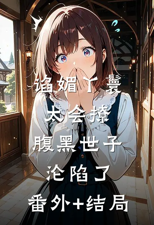谄媚丫鬟太会撩，腹黑世子沦陷了:(番外)+(结局)