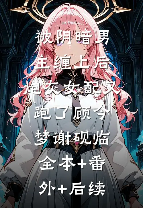 被阴暗男主缠上后，炮灰女配又跑了顾今梦谢砚临:全本+番外+后续