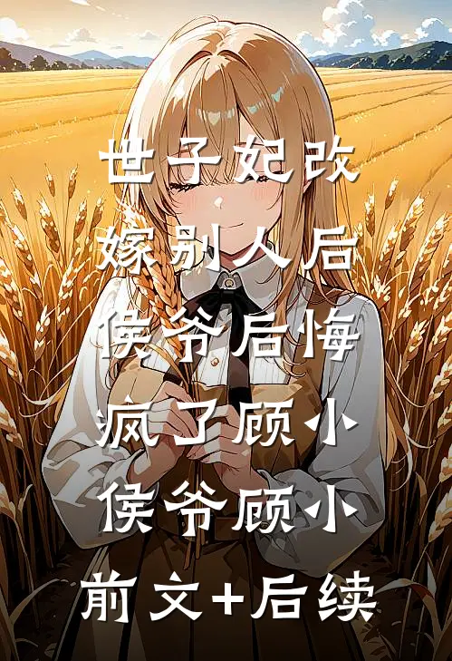 世子妃改嫁别人后，侯爷后悔疯了顾小侯爷顾小:前文+后续