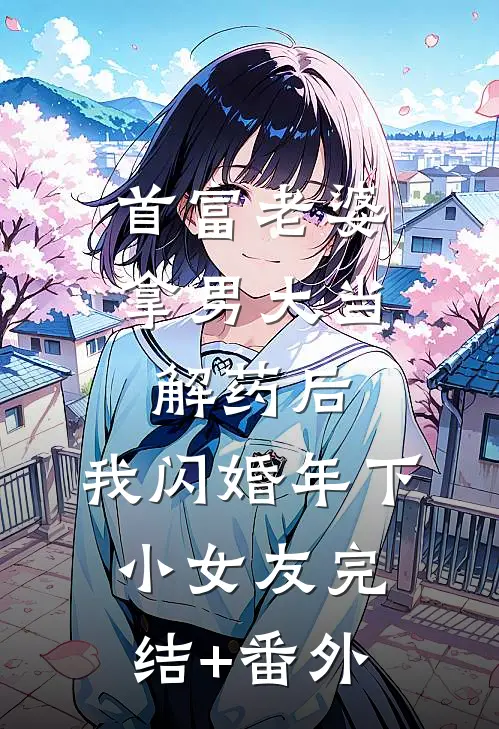 首富老婆拿男大当解药后，我闪婚年下小女友完结+番外