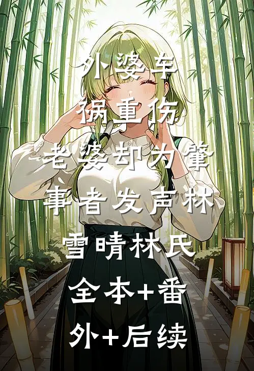 外婆车祸重伤，老婆却为肇事者发声林雪晴林氏全本+番外+后续