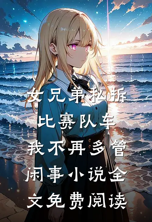 女兄弟私拆比赛队车，我不再多管闲事小说全文免费阅读