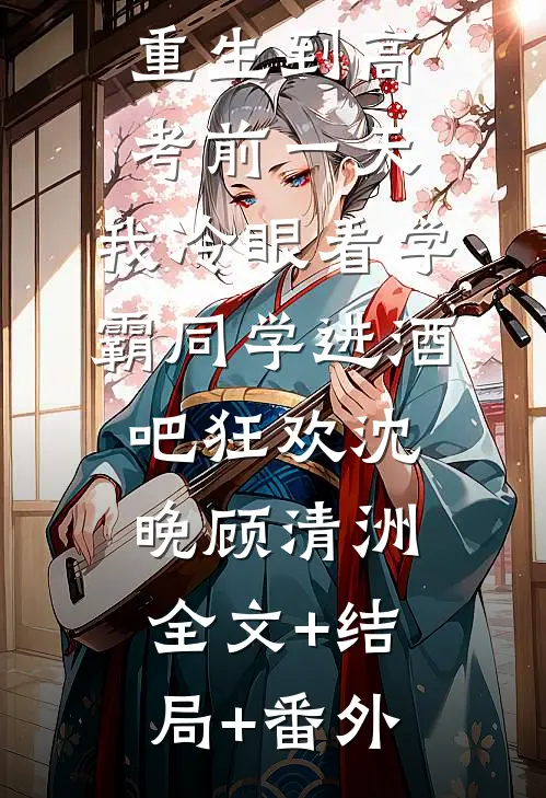 重生到高考前一天,我冷眼看学霸同学进酒吧狂欢沈晚顾清洲全文+结局+番外
