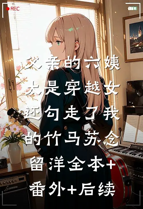 父亲的六姨太是穿越女，还勾走了我的竹马苏念留洋全本+番外+后续