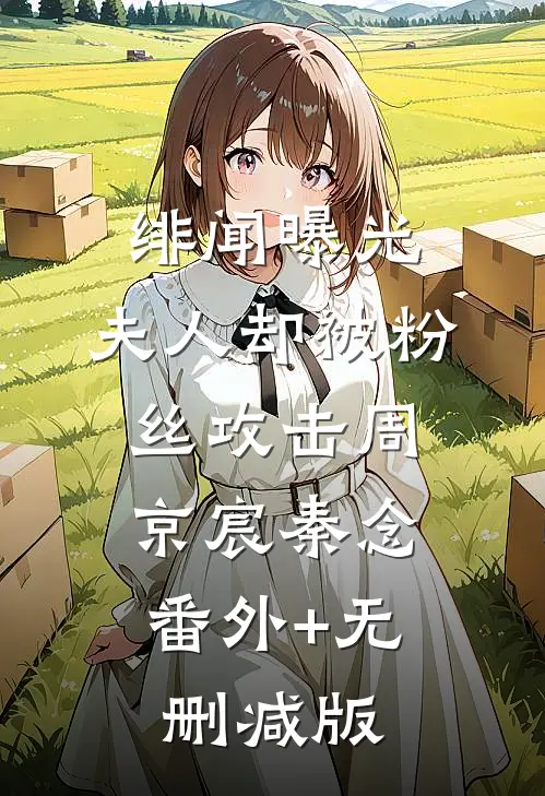 绯闻曝光，夫人却被粉丝攻击周京宸秦念:番外+无删减版