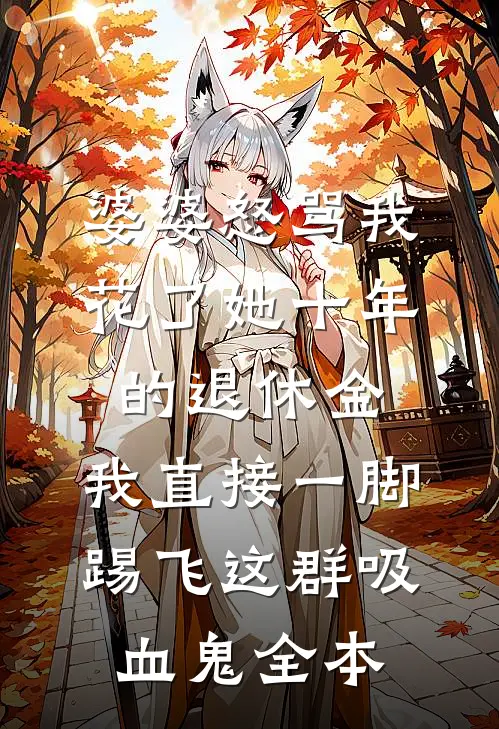 婆婆怒骂我花了她十年的退休金，我直接一脚踢飞这群吸血鬼全本