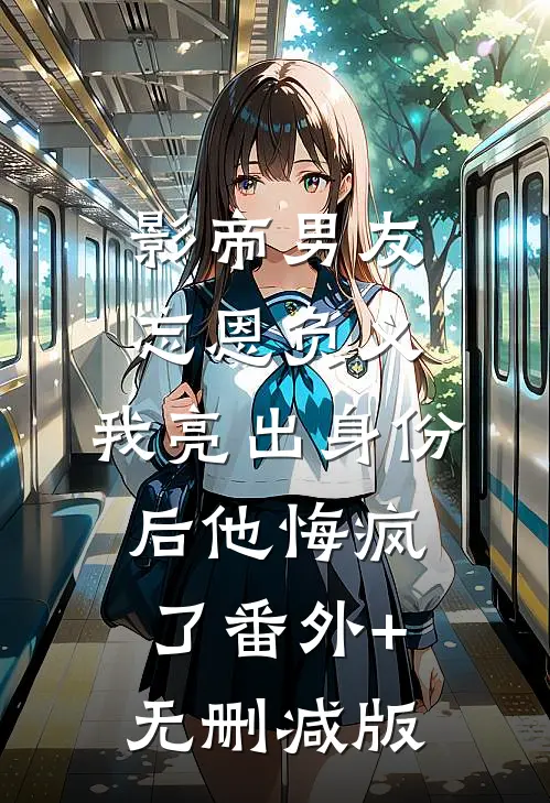 影帝男友忘恩负义，我亮出身份后他悔疯了番外+无删减版