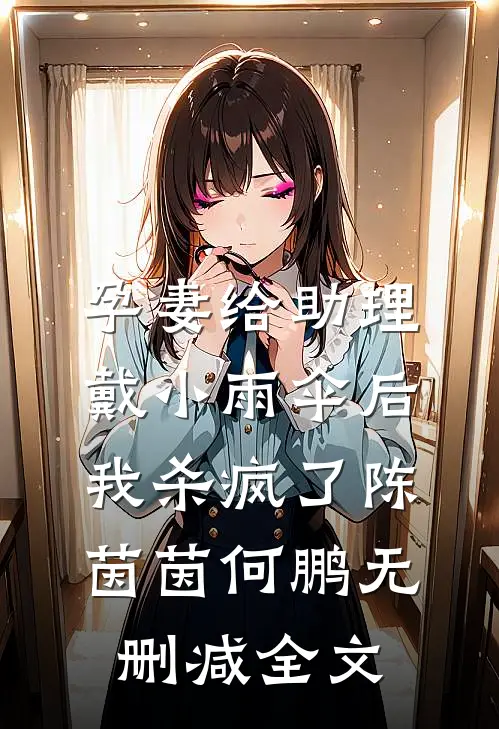 孕妻给助理戴小雨伞后，我杀疯了陈茵茵何鹏无删减全文