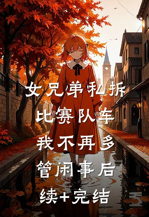女兄弟私拆比赛队车，我不再多管闲事后续+完结