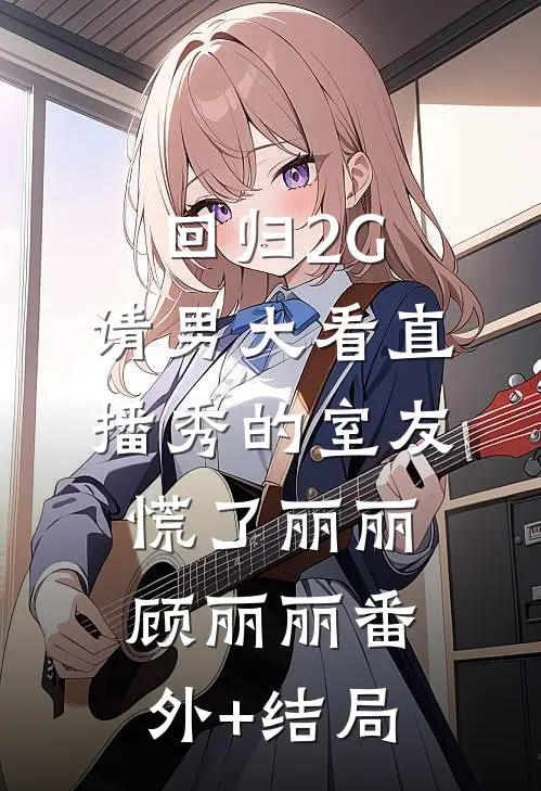回归2G，请男大看直播秀的室友慌了丽丽顾丽丽(番外)+(结局)
