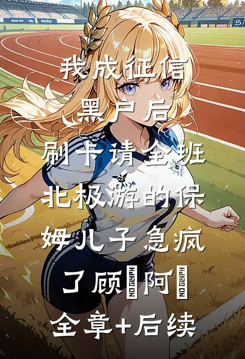我成征信黑户后，刷卡请全班北极游的保姆儿子急疯了顾璟阿璟:全章+后续