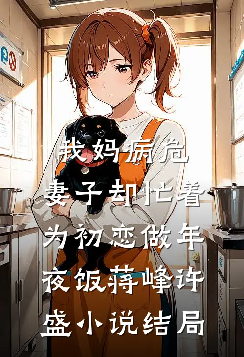 我妈病危，妻子却忙着为初恋做年夜饭蒋峰许盛小说结局