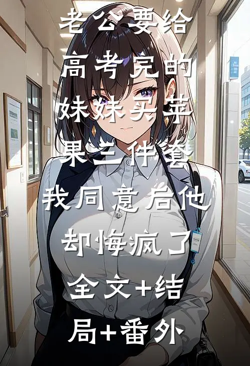 老公要给高考完的妹妹买苹果三件套，我同意后他却悔疯了全文+结局+番外